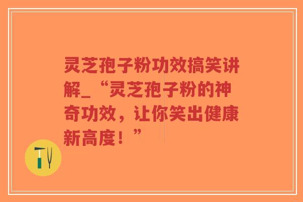 灵芝孢子粉功效搞笑讲解_“灵芝孢子粉的神奇功效,让你笑出健康新高度!” 灵芝孢子粉功效搞笑讲解_“灵芝孢子粉的神奇功效,让你笑出健康新高度!”