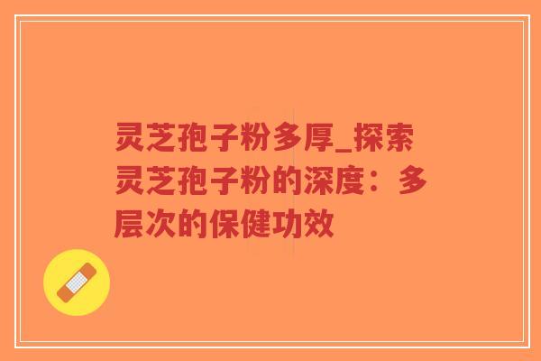 灵芝孢子粉多厚_探索灵芝孢子粉的深度：多层次的保健功效
