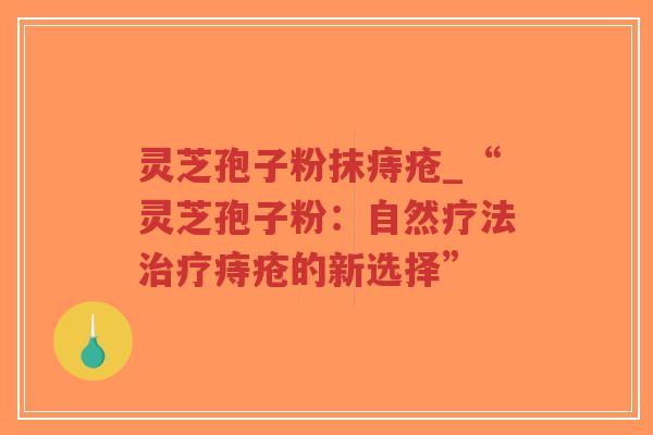 灵芝孢子粉抹痔疮_“灵芝孢子粉：自然疗法治疗痔疮的新选择”