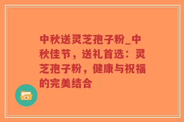 中秋送灵芝孢子粉_中秋佳节，送礼首选：灵芝孢子粉，健康与祝福的完美结合