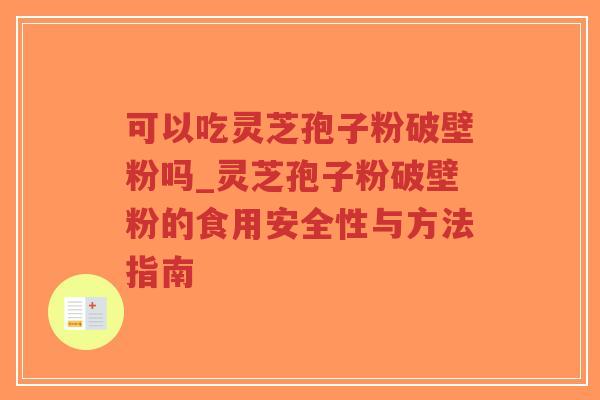 可以吃灵芝孢子粉破壁粉吗_灵芝孢子粉破壁粉的食用安全性与方法指南
