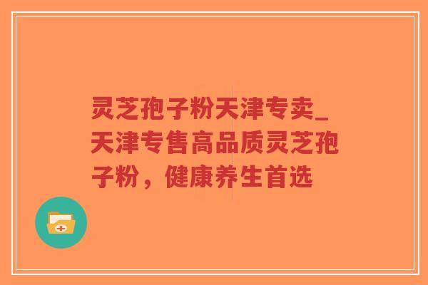灵芝孢子粉天津专卖_天津专售高品质灵芝孢子粉，健康养生首选