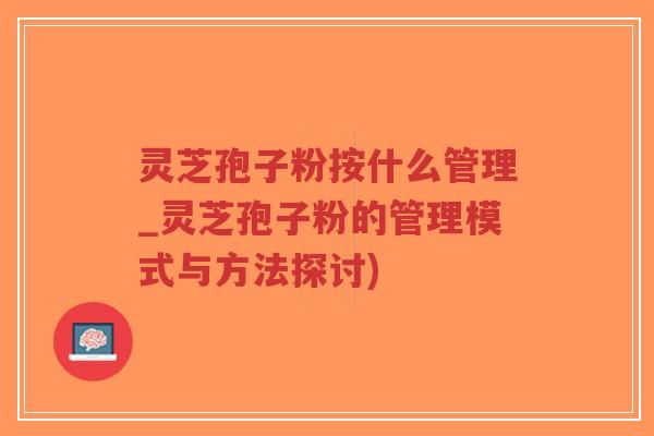 灵芝孢子粉按什么管理_灵芝孢子粉的管理模式与方法探讨)