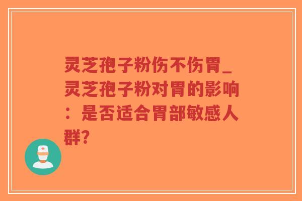 灵芝孢子粉伤不伤胃_灵芝孢子粉对胃的影响：是否适合胃部敏感人群？
