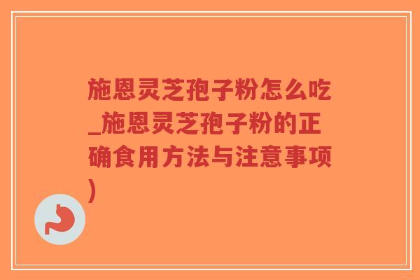 施恩灵芝孢子粉怎么吃_施恩灵芝孢子粉的正确食用方法与注意事项)