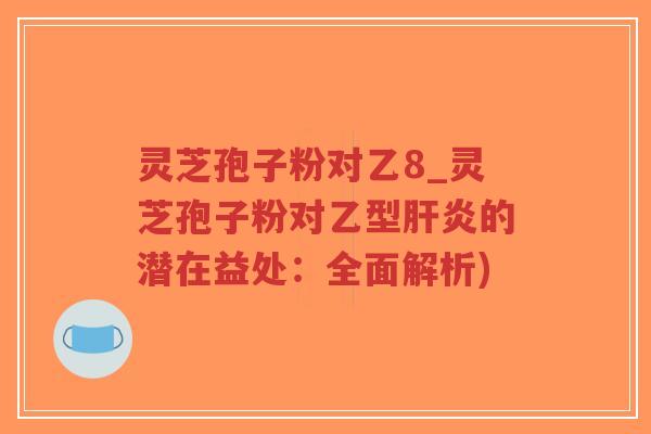 灵芝孢子粉对乙8_灵芝孢子粉对乙型肝炎的潜在益处：全面解析)