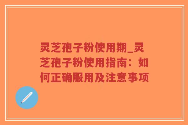 灵芝孢子粉使用期_灵芝孢子粉使用指南：如何正确服用及注意事项