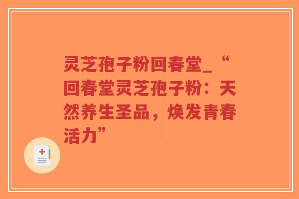 灵芝孢子粉回春堂_“回春堂灵芝孢子粉：天然养生圣品，焕发青春活力”