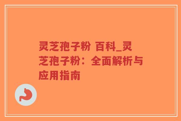 灵芝孢子粉 百科_灵芝孢子粉:全面解析与应用指南 灵芝孢子粉 百科_灵芝孢子粉:全面解析与应用指南