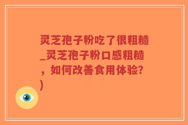 灵芝孢子粉吃了很粗糙_灵芝孢子粉口感粗糙，如何改善食用体验？)
