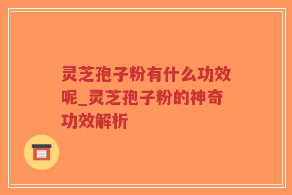 灵芝孢子粉有什么功效呢_灵芝孢子粉的神奇功效解析