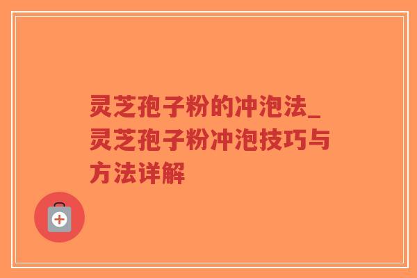 灵芝孢子粉的冲泡法_灵芝孢子粉冲泡技巧与方法详解