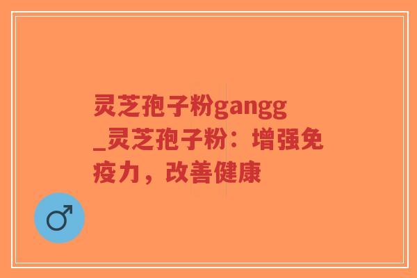 灵芝孢子粉gangg_灵芝孢子粉:增强免疫力,改善健康 灵芝孢子粉gangg_灵芝孢子粉:增强免疫力,改善健康