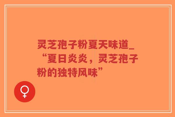 灵芝孢子粉夏天味道_“夏日炎炎，灵芝孢子粉的独特风味”