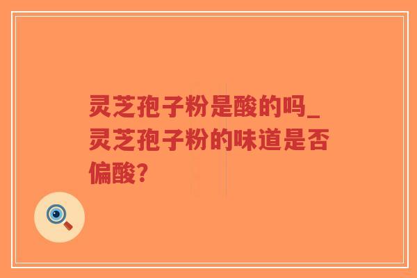 灵芝孢子粉是酸的吗_灵芝孢子粉的味道是否偏酸？