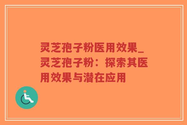 灵芝孢子粉医用效果_灵芝孢子粉：探索其医用效果与潜在应用