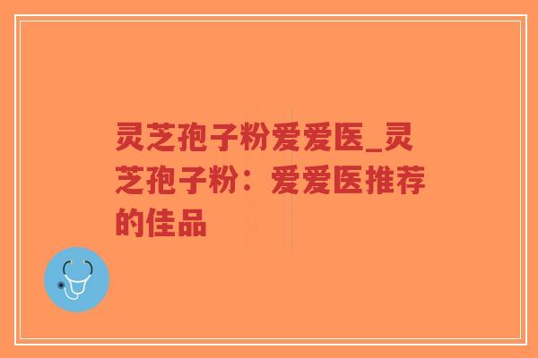 灵芝孢子粉爱爱医_灵芝孢子粉：爱爱医推荐的佳品