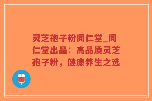 灵芝孢子粉同仁堂_同仁堂出品：高品质灵芝孢子粉，健康养生之选