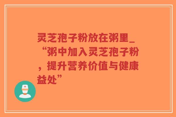 灵芝孢子粉放在粥里_“粥中加入灵芝孢子粉，提升营养价值与健康益处”