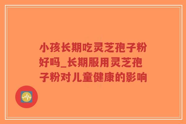 小孩长期吃灵芝孢子粉好吗_长期服用灵芝孢子粉对儿童健康的影响 小孩长期吃灵芝孢子粉好吗_长期服用灵芝孢子粉对儿童健康的影响