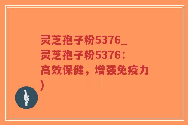 灵芝孢子粉5376_灵芝孢子粉5376:高效保健,增强免疫力) 灵芝孢子粉5376_灵芝孢子粉5376:高效保健,增强免疫力)