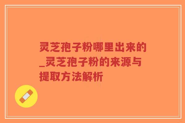 灵芝孢子粉哪里出来的_灵芝孢子粉的来源与提取方法解析