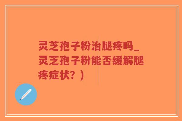 灵芝孢子粉治腿疼吗_灵芝孢子粉能否缓解腿疼症状？)