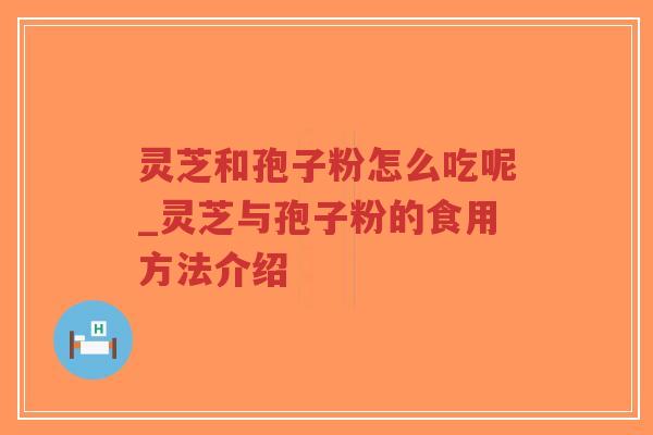 灵芝和孢子粉怎么吃呢_灵芝与孢子粉的食用方法介绍 灵芝和孢子粉怎么吃呢_灵芝与孢子粉的食用方法介绍