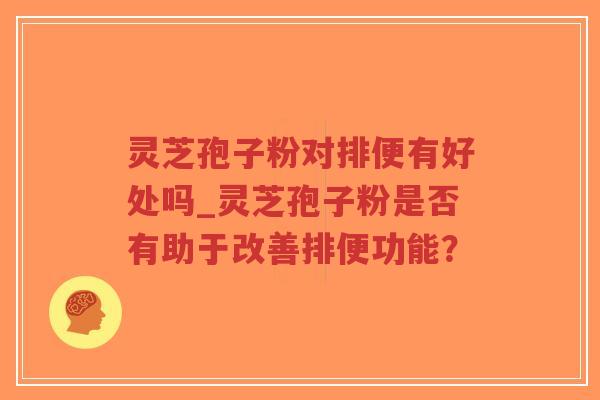 灵芝孢子粉对排便有好处吗_灵芝孢子粉是否有助于改善排便功能? 灵芝孢子粉对排便有好处吗_灵芝孢子粉是否有助于改善排便功能?