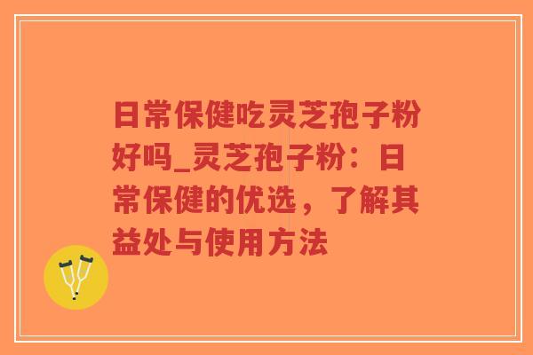 日常保健吃灵芝孢子粉好吗_灵芝孢子粉:日常保健的优选,了解其益处与使用方法