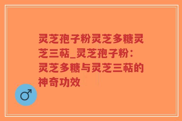 灵芝孢子粉灵芝多糖灵芝三萜_灵芝孢子粉：灵芝多糖与灵芝三萜的神奇功效