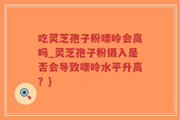 吃灵芝孢子粉嘌呤会高吗_灵芝孢子粉摄入是否会导致嘌呤水平升高?) 吃灵芝孢子粉嘌呤会高吗_灵芝孢子粉摄入是否会导致嘌呤水平升高?)