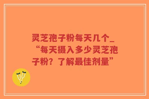 灵芝孢子粉每天几个_“每天摄入多少灵芝孢子粉？了解最佳剂量”