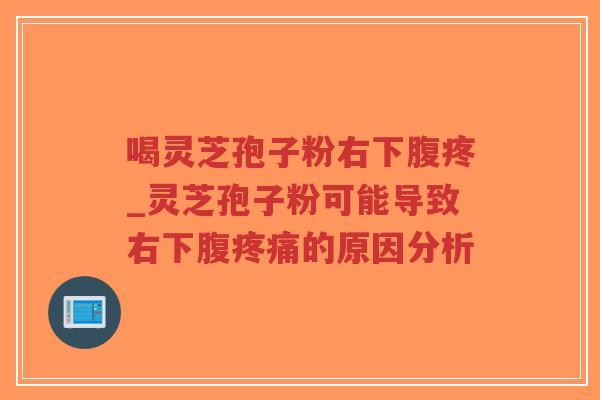 喝灵芝孢子粉右下腹疼_灵芝孢子粉可能导致右下腹疼痛的原因分析
