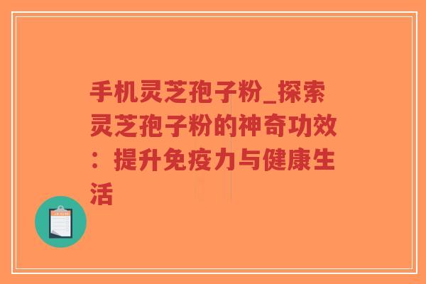 手机灵芝孢子粉_探索灵芝孢子粉的神奇功效：提升免疫力与健康生活