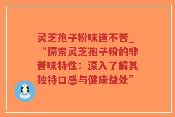灵芝孢子粉味道不苦_“探索灵芝孢子粉的非苦味特性：深入了解其独特口感与健康益处”