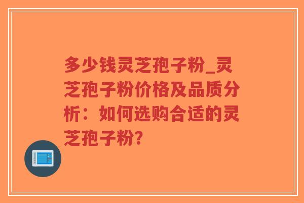 多少钱灵芝孢子粉_灵芝孢子粉价格及品质分析:如何选购合适的灵芝孢子粉? 多少钱灵芝孢子粉_灵芝孢子粉价格及品质分析:如何选购合适的灵芝孢子粉?