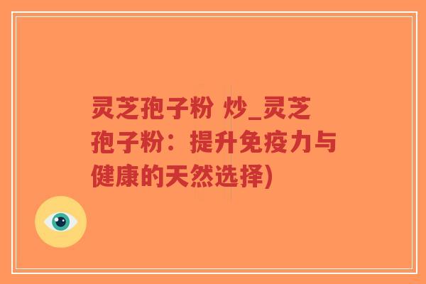 灵芝孢子粉 炒_灵芝孢子粉:提升免疫力与健康的天然选择) 灵芝孢子粉 炒_灵芝孢子粉:提升免疫力与健康的天然选择)