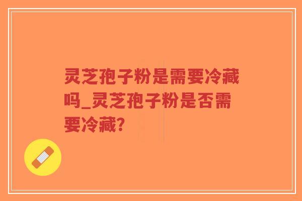灵芝孢子粉是需要冷藏吗_灵芝孢子粉是否需要冷藏？