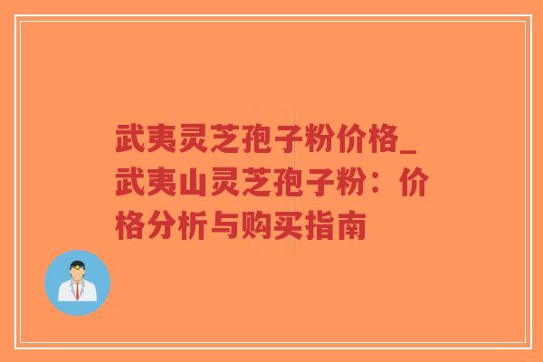 武夷灵芝孢子粉价格_武夷山灵芝孢子粉:价格分析与购买指南 武夷灵芝孢子粉价格_武夷山灵芝孢子粉:价格分析与购买指南