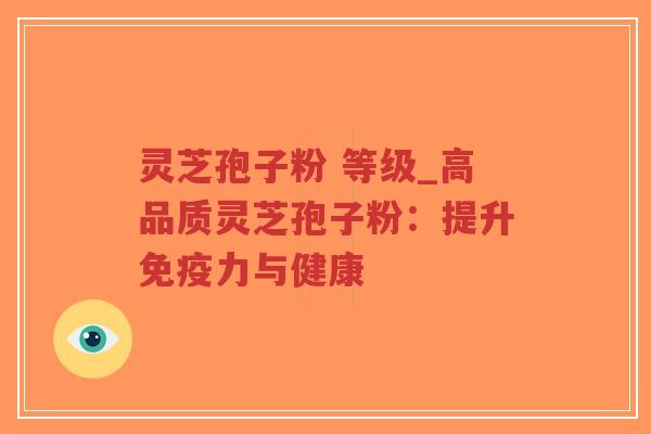 灵芝孢子粉 等级_高品质灵芝孢子粉：提升免疫力与健康