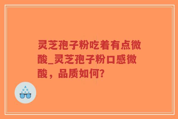 灵芝孢子粉吃着有点微酸_灵芝孢子粉口感微酸，品质如何？
