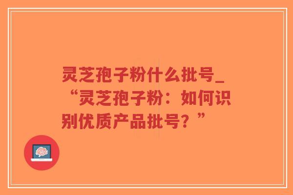 灵芝孢子粉什么批号_“灵芝孢子粉：如何识别优质产品批号？”