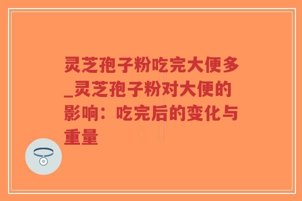 灵芝孢子粉吃完大便多_灵芝孢子粉对大便的影响：吃完后的变化与重量