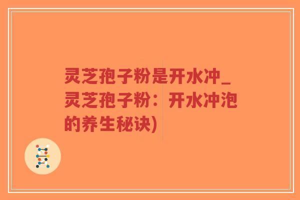 灵芝孢子粉是开水冲_灵芝孢子粉：开水冲泡的养生秘诀)