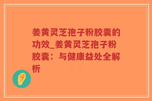 姜黄灵芝孢子粉胶囊的功效_姜黄灵芝孢子粉胶囊：与健康益处全解析