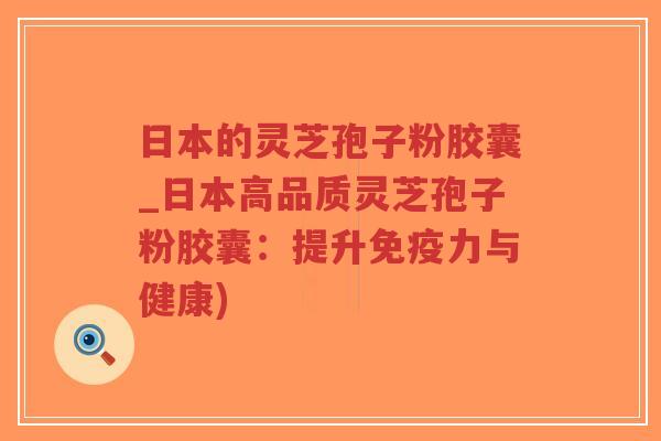 日本的灵芝孢子粉胶囊_日本高品质灵芝孢子粉胶囊：提升免疫力与健康)