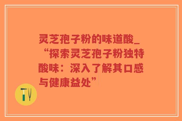 灵芝孢子粉的味道酸_“探索灵芝孢子粉独特酸味:深入了解其口感与健康益处” 灵芝孢子粉的味道酸_“探索灵芝孢子粉独特酸味:深入了解其口感与健康益处”