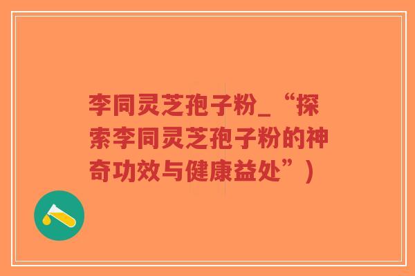 李同灵芝孢子粉_“探索李同灵芝孢子粉的神奇功效与健康益处”)
