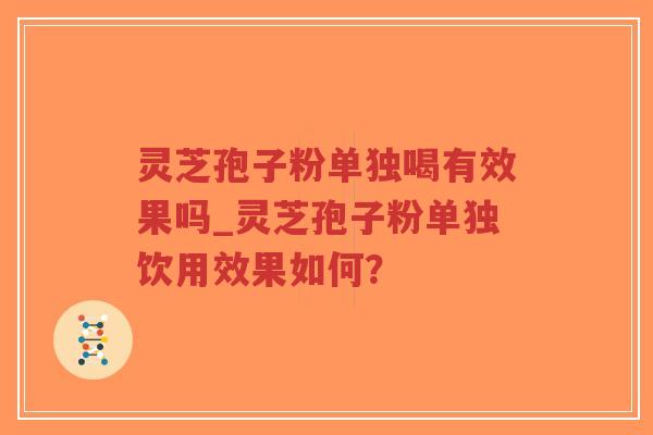 灵芝孢子粉单独喝有效果吗_灵芝孢子粉单独饮用效果如何？